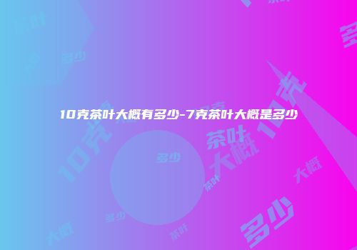 10克茶叶大概有多少-7克茶叶大概是多少