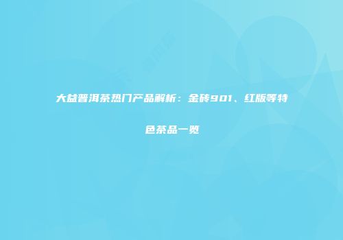 大益普洱茶热门产品解析：金砖901、红版等特色茶品一览