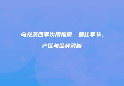 乌龙茶四季饮用指南：最佳季节、产区与品种解析