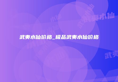 武夷水仙价格_极品武夷水仙价格