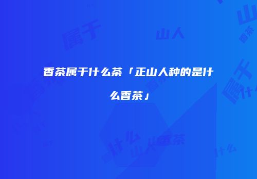 香茶属于什么茶「正山人种的是什么香茶」