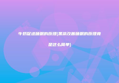 牛奶促进睡眠的原理(黑茶改善睡眠的原理竟是这么简单)