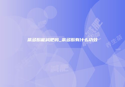 茶多酚能减肥吗_茶多酚有什么功效