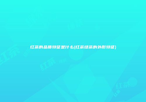 红茶的品质特征是什么(红茶绿茶的外形特征)