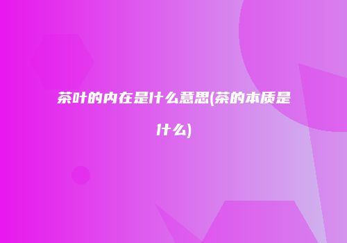 茶叶的内在是什么意思(茶的本质是什么)