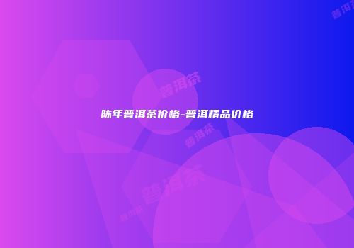 陈年普洱茶价格-普洱精品价格
