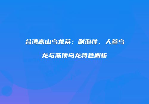 台湾高山乌龙茶：耐泡性、人参乌龙与冻顶乌龙特色解析