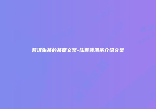 普洱生茶的茶席文案-陈香普洱茶介绍文案