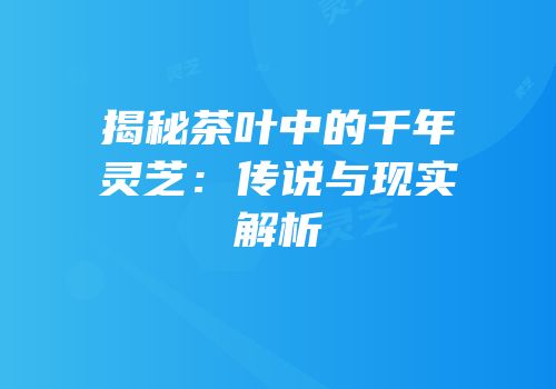 揭秘茶叶中的千年灵芝：传说与现实解析