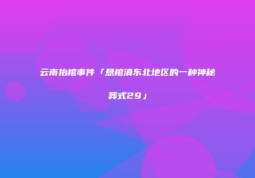 云南抬棺事件「悬棺滇东北地区的一种神秘葬式29」