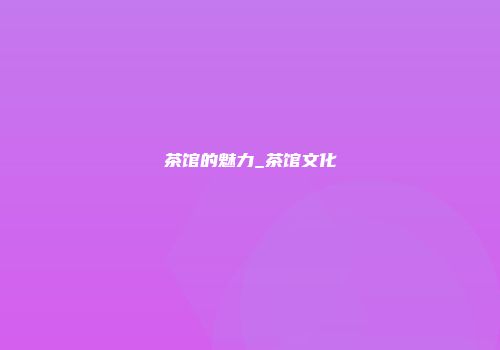 茶馆的魅力_茶馆文化