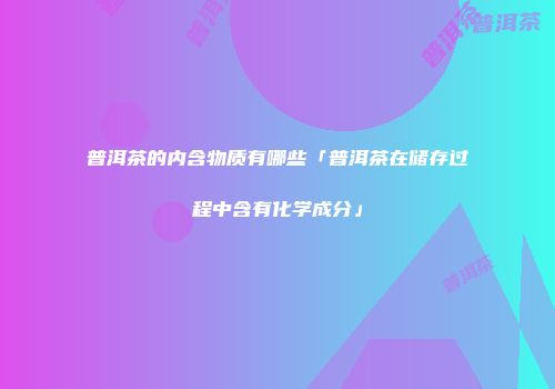 普洱茶的内含物质有哪些「普洱茶在储存过程中含有化学成分」