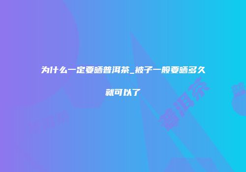 为什么一定要晒普洱茶_被子一般要晒多久就可以了