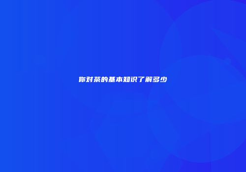 你对茶的基本知识了解多少