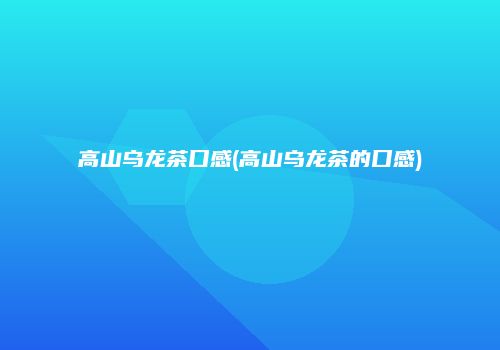 高山乌龙茶口感(高山乌龙茶的口感)