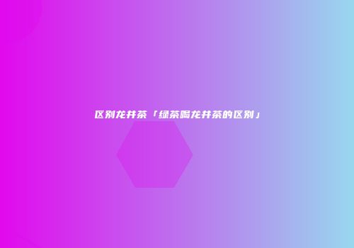 区别龙井茶「绿茶喝龙井茶的区别」