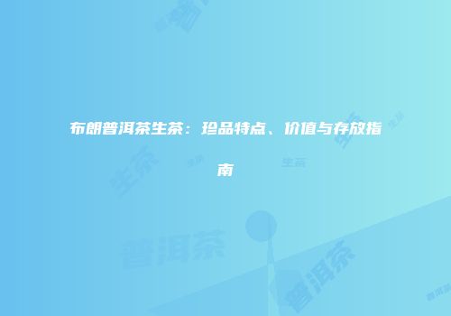 布朗普洱茶生茶：珍品特点、价值与存放指南
