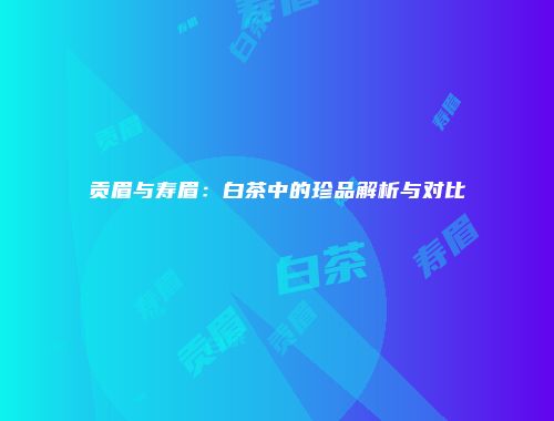 贡眉与寿眉：白茶中的珍品解析与对比