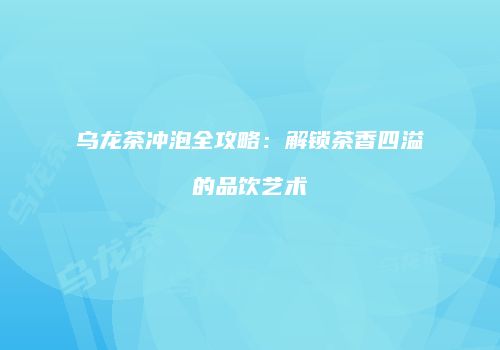 乌龙茶冲泡全攻略：解锁茶香四溢的品饮艺术