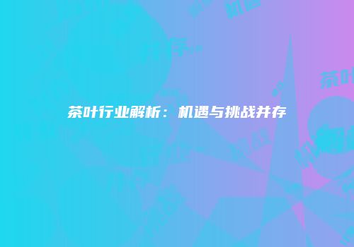 茶叶行业解析：机遇与挑战并存