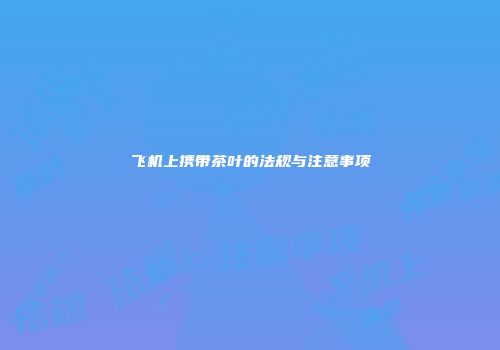 飞机上携带茶叶的法规与注意事项