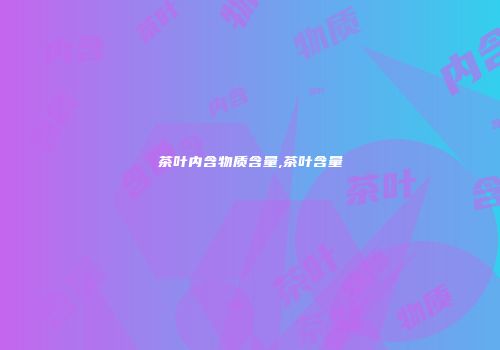茶叶内含物质含量,茶叶含量