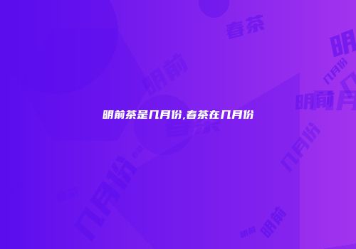 明前茶是几月份,春茶在几月份