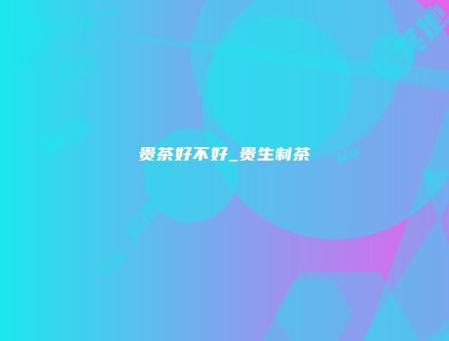 贵茶好不好_贵生制茶