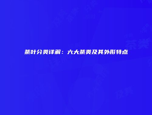 茶叶分类详解：六大茶类及其外形特点