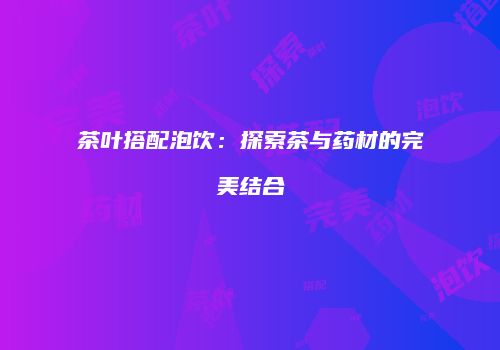 茶叶搭配泡饮：探索茶与药材的完美结合