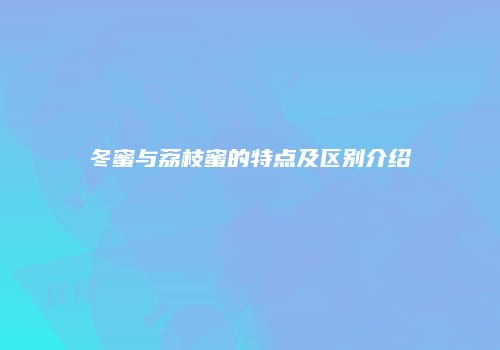 冬蜜与荔枝蜜的特点及区别介绍