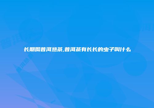 长期喝普洱熟茶,普洱茶有长长的虫子叫什么
