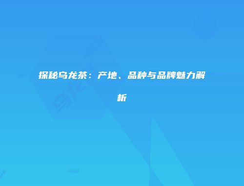 探秘乌龙茶：产地、品种与品牌魅力解析