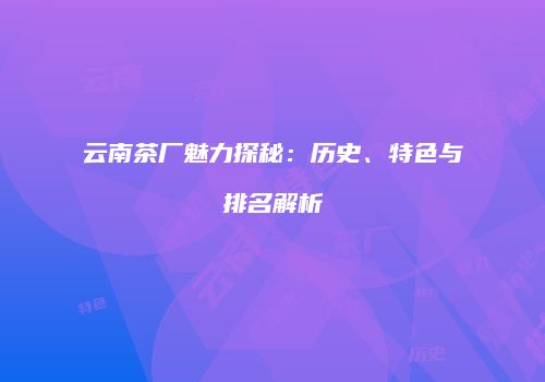 云南茶厂魅力探秘：历史、特色与排名解析