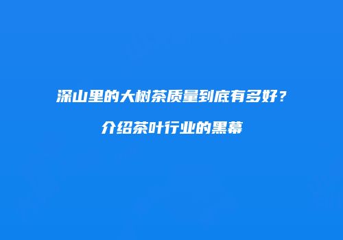 深山里的大树茶质量到底有多好？介绍茶叶行业的黑幕