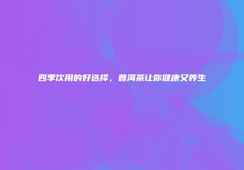 四季饮用的好选择，普洱茶让你健康又养生