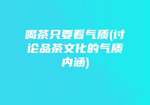 喝茶只要看气质(讨论品茶文化的气质内涵)