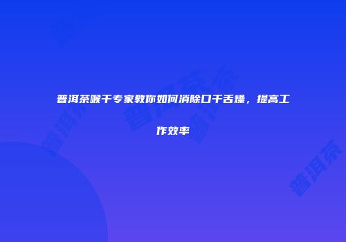 普洱茶喉干专家教你如何消除口干舌燥，提高工作效率