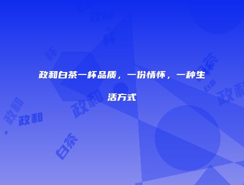 政和白茶一杯品质，一份情怀，一种生活方式