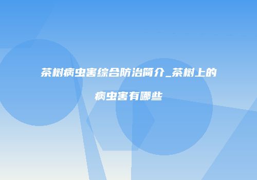 茶树病虫害综合防治简介_茶树上的病虫害有哪些
