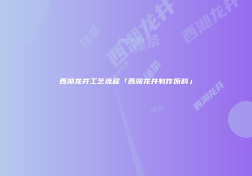 西湖龙井工艺流程「西湖龙井制作原料」