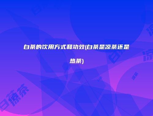 白茶的饮用方式和功效(白茶是凉茶还是热茶)