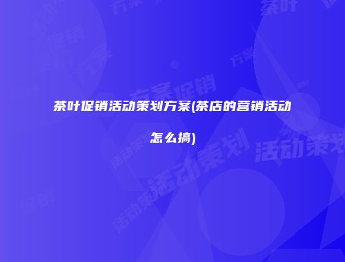 茶叶促销活动策划方案(茶店的营销活动怎么搞)