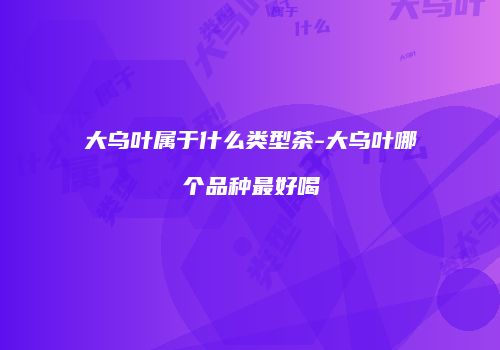 大乌叶属于什么类型茶-大乌叶哪个品种最好喝