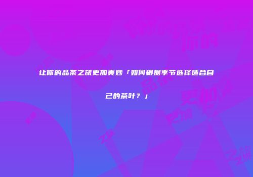 让你的品茶之旅更加美妙「如何根据季节选择适合自己的茶叶？」