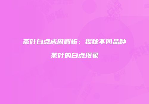 茶叶白点成因解析：揭秘不同品种茶叶的白点现象