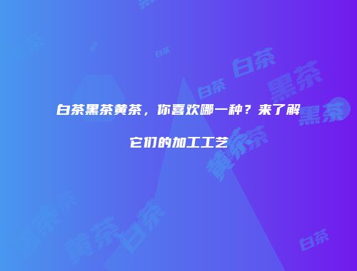 白茶黑茶黄茶，你喜欢哪一种？来了解它们的加工工艺