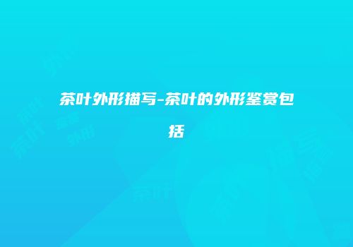 茶叶外形描写-茶叶的外形鉴赏包括
