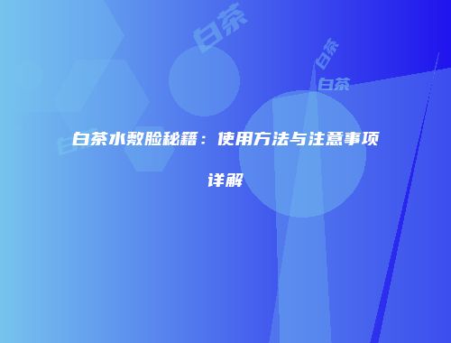 白茶水敷脸秘籍：使用方法与注意事项详解