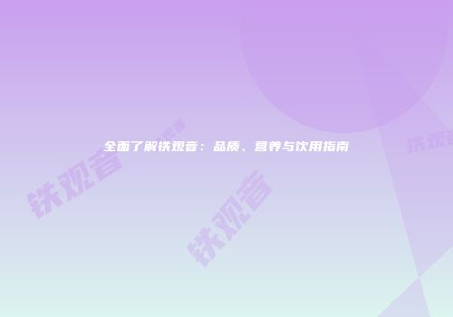 全面了解铁观音：品质、营养与饮用指南